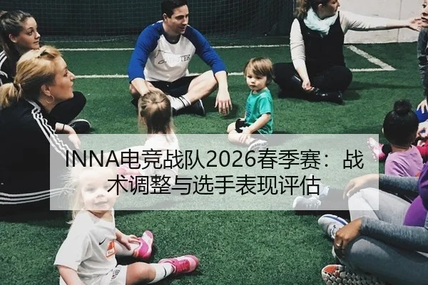 INNA电竞战队2026春季赛：战术调整与选手表现评估