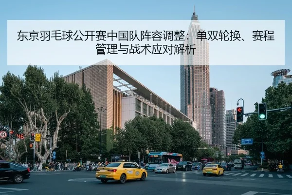 东京羽毛球公开赛中国队阵容调整：单双轮换、赛程管理与战术应对解析