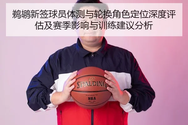 鹈鹕新签球员体测与轮换角色定位深度评估及赛季影响与训练建议分析