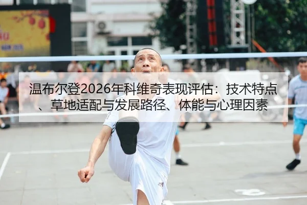 温布尔登2026年科维奇表现评估：技术特点、草地适配与发展路径、体能与心理因素