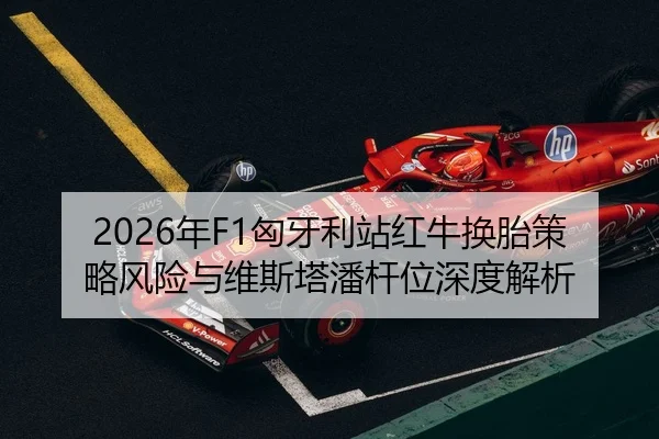 2026年F1匈牙利站红牛换胎策略风险与维斯塔潘杆位深度解析