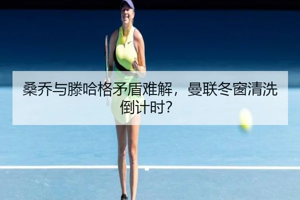 桑乔与滕哈格矛盾难解，曼联冬窗清洗倒计时？