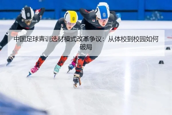 中国足球青训选材模式改革争议：从体校到校园如何破局