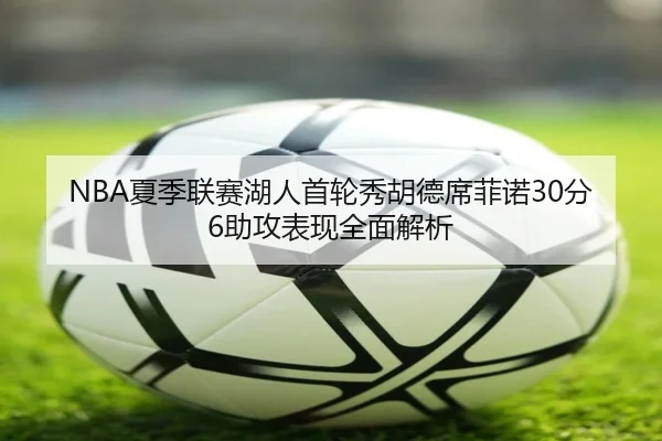 NBA夏季联赛湖人首轮秀胡德席菲诺30分6助攻表现全面解析