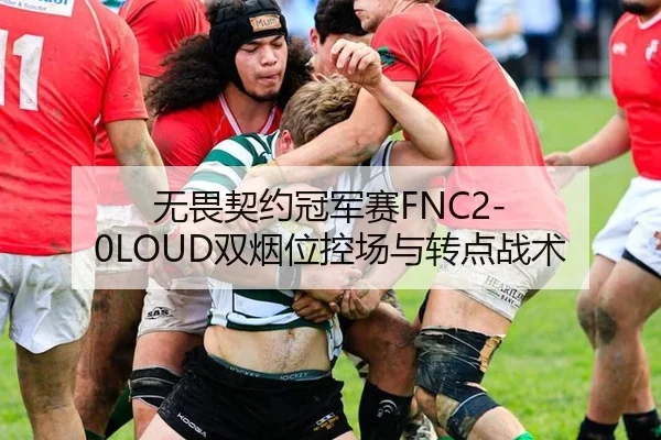 无畏契约冠军赛FNC2-0LOUD双烟位控场与转点战术