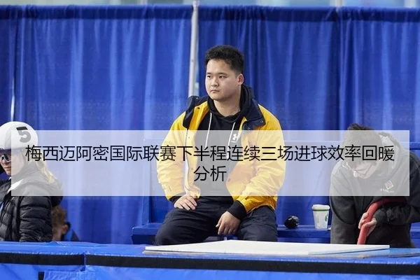 梅西迈阿密国际联赛下半程连续三场进球效率回暖分析